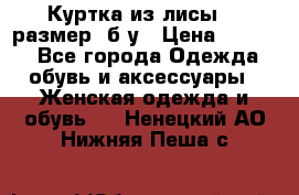 Куртка из лисы 46 размер  б/у › Цена ­ 4 500 - Все города Одежда, обувь и аксессуары » Женская одежда и обувь   . Ненецкий АО,Нижняя Пеша с.